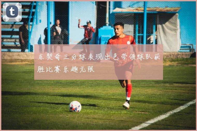 东契奇三分球表现出色带领球队获胜比赛乐趣无限