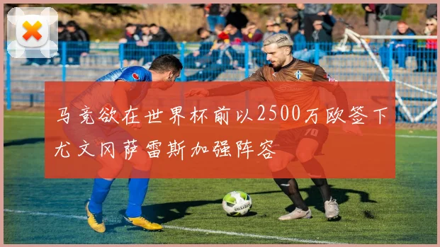 马竞欲在世界杯前以2500万欧签下尤文冈萨雷斯加强阵容