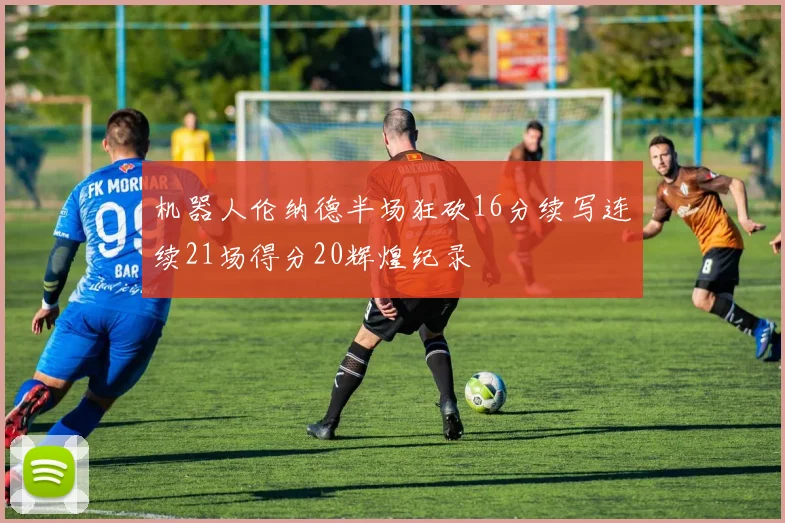 机器人伦纳德半场狂砍16分续写连续21场得分20辉煌纪录