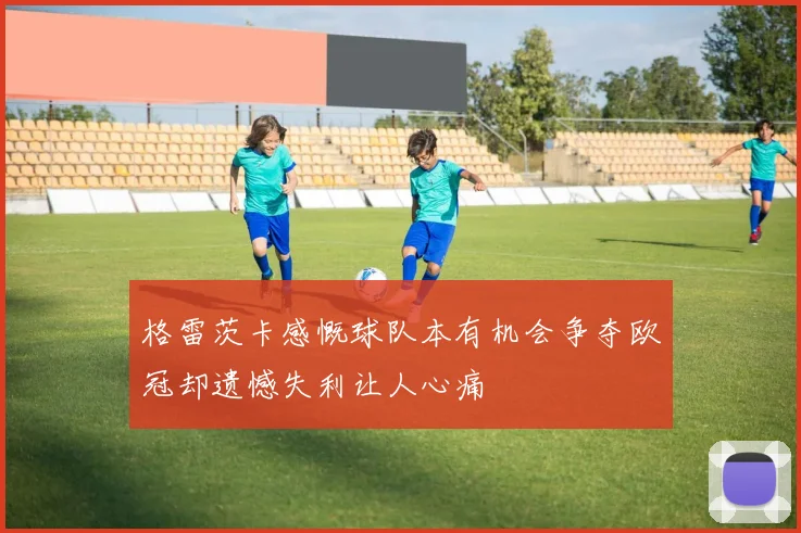 格雷茨卡感慨球队本有机会争夺欧冠却遗憾失利让人心痛