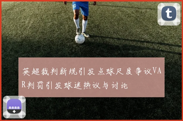 英超裁判新规引发点球尺度争议VAR判罚引发球迷热议与讨论